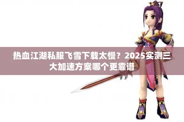热血江湖私服飞雪下载太慢？2025实测三大加速方案哪个更靠谱