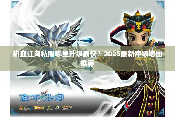 热血江湖私服哪里升级最快?2025最新冲级地图推荐 热血江湖私服哪里升级最快?2025最新冲级地图推荐