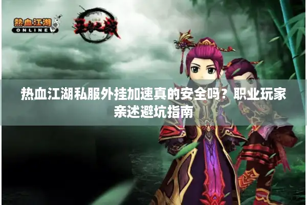 热血江湖私服外挂加速真的安全吗？职业玩家亲述避坑指南