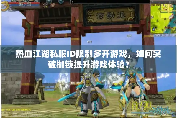 热血江湖私服ID限制多开游戏，如何突破枷锁提升游戏体验？