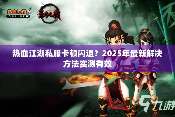 热血江湖私服卡顿闪退？2025年最新解决方法实测有效