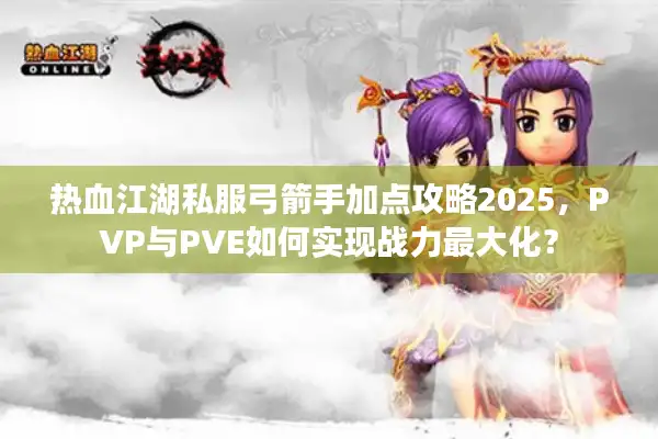 热血江湖私服弓箭手加点攻略2025，PVP与PVE如何实现战力最大化？