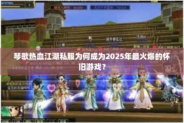 琴歌热血江湖私服为何成为2025年最火爆的怀旧游戏？