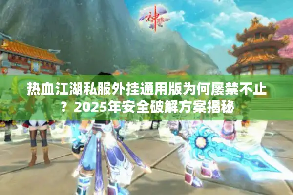 热血江湖私服外挂通用版为何屡禁不止？2025年安全破解方案揭秘