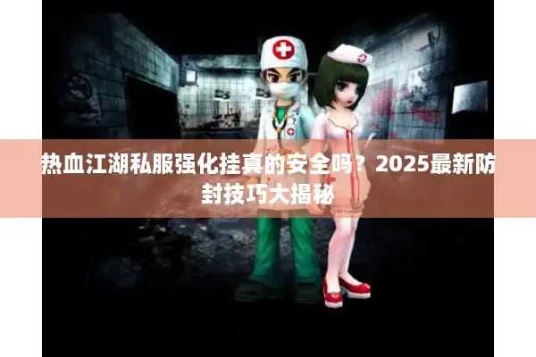 热血江湖私服强化挂真的安全吗?2025最新防封技巧大揭秘 热血江湖私服强化挂真的安全吗?2025最新防封技巧大揭秘