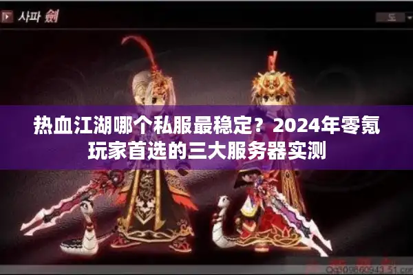 热血江湖哪个私服最稳定？2024年零氪玩家首选的三大服务器实测