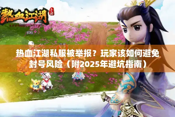 热血江湖私服被举报?玩家该如何避免封号风险(附2025年避坑指南) 热血江湖私服被举报?玩家该如何避免封号风险(附2025年避坑指南)