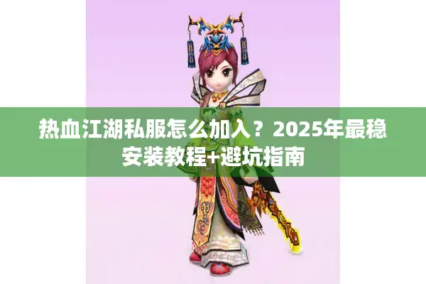 热血江湖私服怎么加入？2025年最稳安装教程+避坑指南
