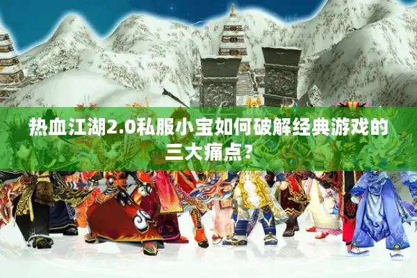 热血江湖2.0私服小宝如何破解经典游戏的三大痛点? 热血江湖2.0私服小宝如何破解经典游戏的三大痛点?