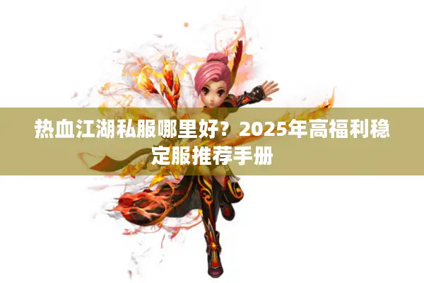 热血江湖私服哪里好？2025年高福利稳定服推荐手册