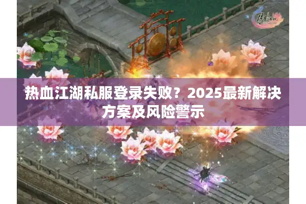 热血江湖私服登录失败？2025最新解决方案及风险警示