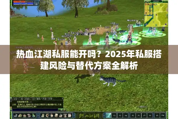 热血江湖私服能开吗?2025年私服搭建风险与替代方案全解析 热血江湖私服能开吗?2025年私服搭建风险与替代方案全解析