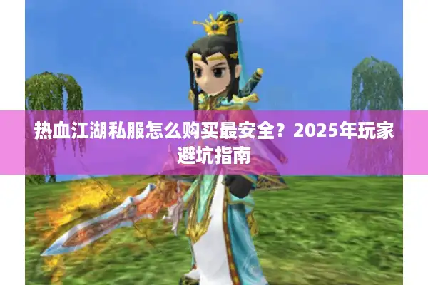 热血江湖私服怎么购买最安全？2025年玩家避坑指南