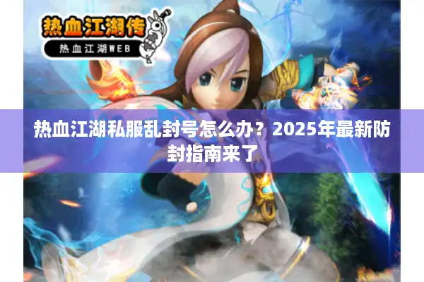 热血江湖私服乱封号怎么办?2025年最新防封指南来了 热血江湖私服乱封号怎么办?2025年最新防封指南来了