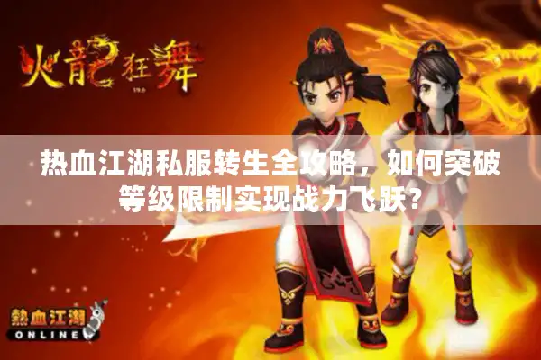 热血江湖私服转生全攻略，如何突破等级限制实现战力飞跃？