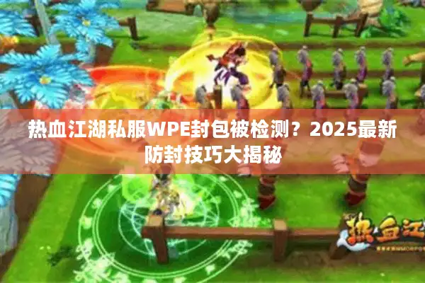 热血江湖私服WPE封包被检测？2025最新防封技巧大揭秘