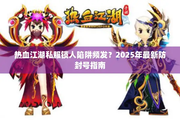 热血江湖私服锁人陷阱频发？2025年最新防封号指南