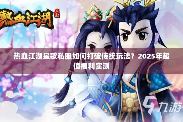 热血江湖星歌私服如何打破传统玩法？2025年超值福利实测