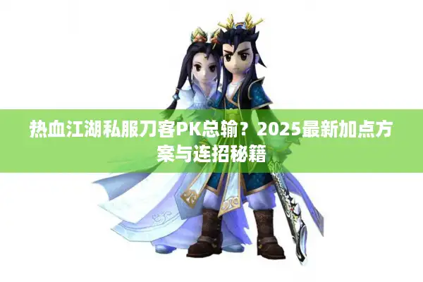 热血江湖私服刀客PK总输？2025最新加点方案与连招秘籍