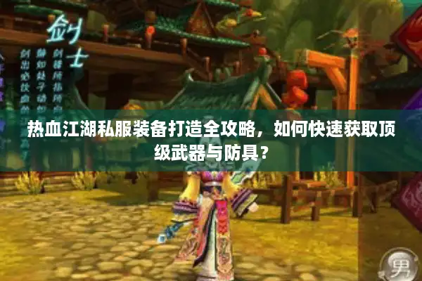 热血江湖私服装备打造全攻略，如何快速获取顶级武器与防具？