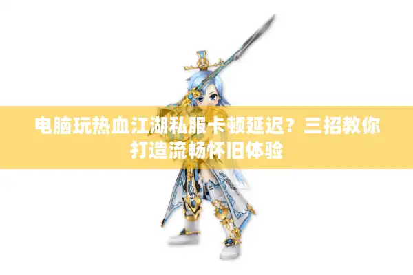 电脑玩热血江湖私服卡顿延迟？三招教你打造流畅怀旧体验