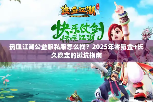 热血江湖公益服私服怎么找？2025年零氪金+长久稳定的避坑指南