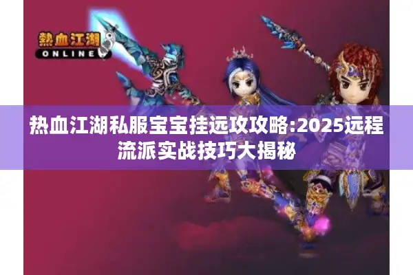 热血江湖私服宝宝挂远攻攻略:2025远程流派实战技巧大揭秘
