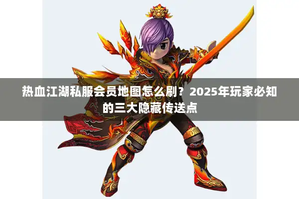 热血江湖私服会员地图怎么刷？2025年玩家必知的三大隐藏传送点