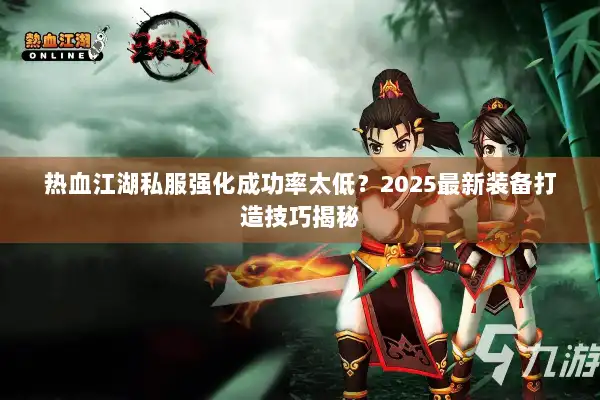热血江湖私服强化成功率太低?2025最新装备打造技巧揭秘 热血江湖私服强化成功率太低?2025最新装备打造技巧揭秘