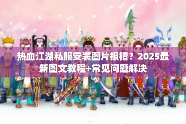 热血江湖私服安装图片报错?2025最新图文教程+常见问题解决 热血江湖私服安装图片报错?2025最新图文教程+常见问题解决