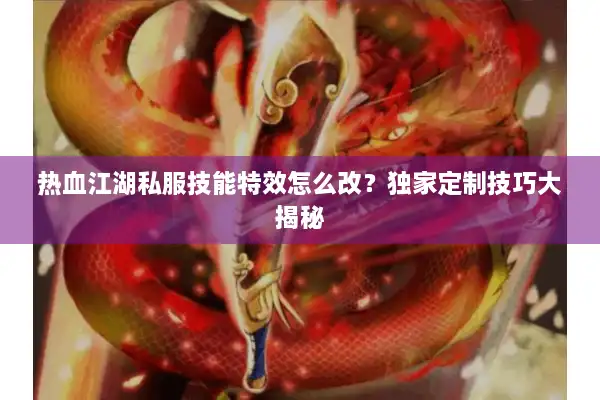热血江湖私服技能特效怎么改?独家定制技巧大揭秘 热血江湖私服技能特效怎么改?独家定制技巧大揭秘