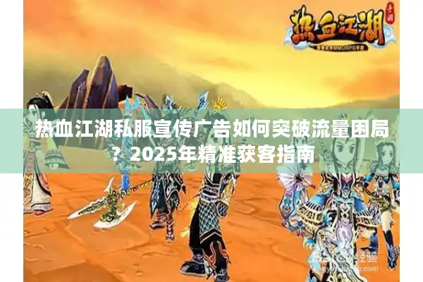 热血江湖私服宣传广告如何突破流量困局？2025年精准获客指南