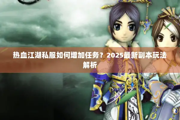 热血江湖私服如何增加任务?2025最新副本玩法解析 热血江湖私服如何增加任务?2025最新副本玩法解析