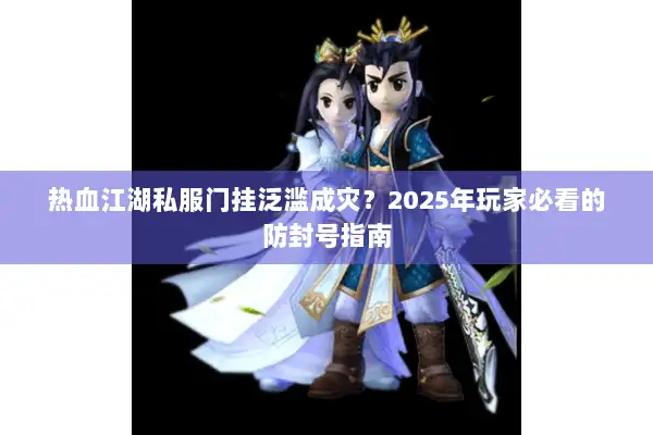 热血江湖私服门挂泛滥成灾？2025年玩家必看的防封号指南