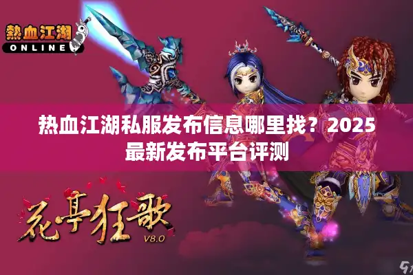 热血江湖私服发布信息哪里找?2025最新发布平台评测 热血江湖私服发布信息哪里找?2025最新发布平台评测