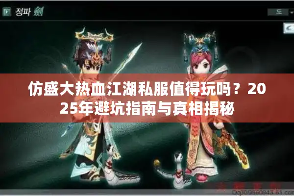 仿盛大热血江湖私服值得玩吗?2025年避坑指南与真相揭秘 仿盛大热血江湖私服值得玩吗?2025年避坑指南与真相揭秘