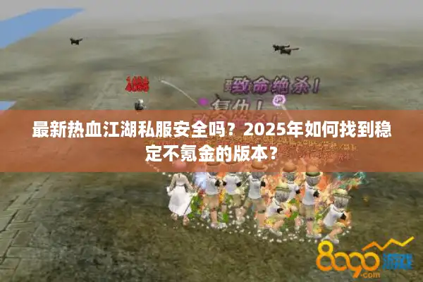 最新热血江湖私服安全吗？2025年如何找到稳定不氪金的版本？