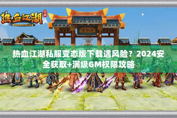 热血江湖私服变态版下载遇风险？2024安全获取+满级GM权限攻略
