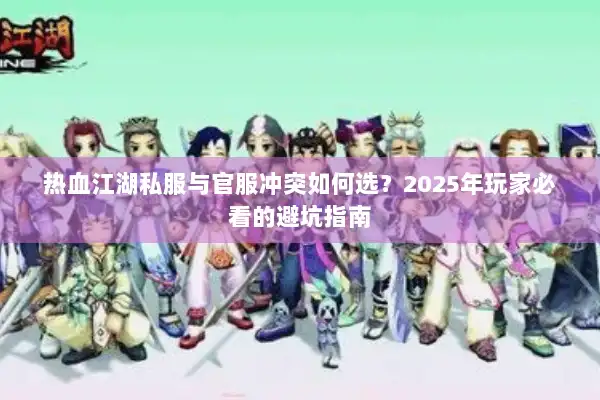 热血江湖私服与官服冲突如何选?2025年玩家必看的避坑指南 热血江湖私服与官服冲突如何选?2025年玩家必看的避坑指南