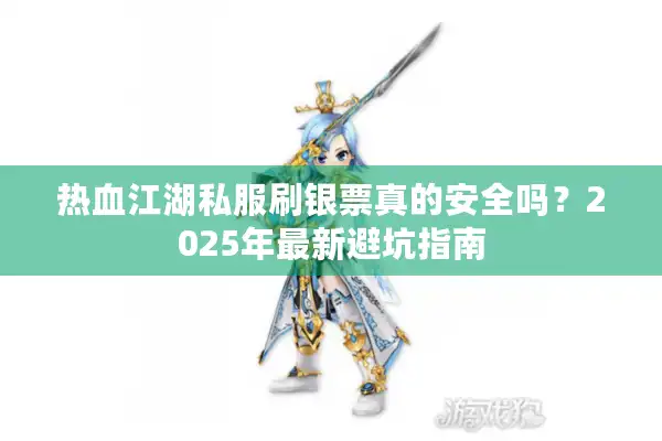 热血江湖私服刷银票真的安全吗?2025年最新避坑指南 热血江湖私服刷银票真的安全吗?2025年最新避坑指南