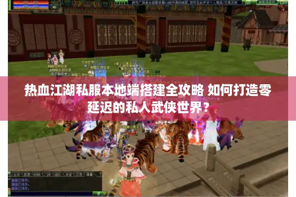 热血江湖私服本地端搭建全攻略 如何打造零延迟的私人武侠世界? 热血江湖私服本地端搭建全攻略 如何打造零延迟的私人武侠世界?