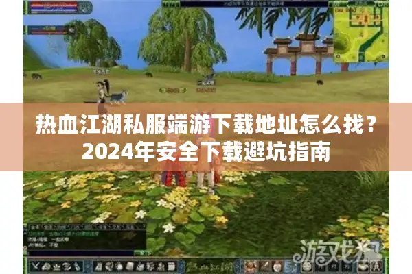 热血江湖私服端游下载地址怎么找?2024年安全下载避坑指南 热血江湖私服端游下载地址怎么找?2024年安全下载避坑指南