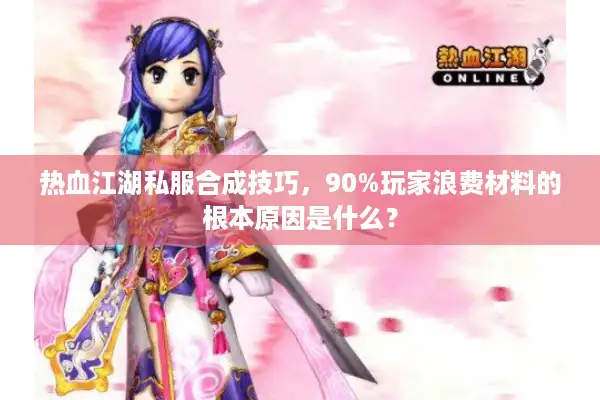 热血江湖私服合成技巧，90%玩家浪费材料的根本原因是什么？