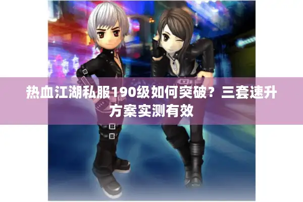 热血江湖私服190级如何突破?三套速升方案实测有效 热血江湖私服190级如何突破?三套速升方案实测有效