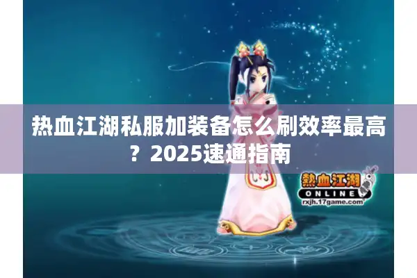热血江湖私服加装备怎么刷效率最高？2025速通指南
