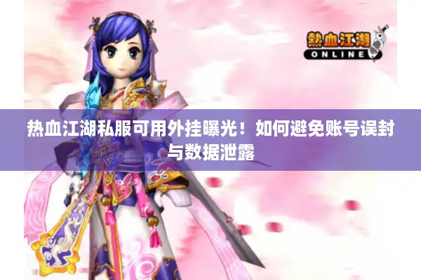 热血江湖私服可用外挂曝光！如何避免账号误封与数据泄露