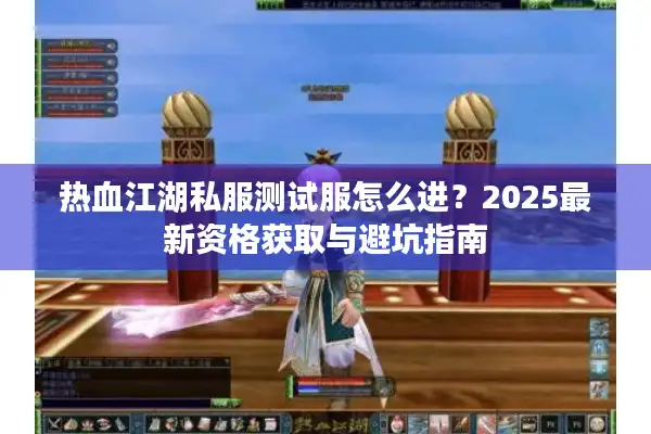 热血江湖私服测试服怎么进?2025最新资格获取与避坑指南 热血江湖私服测试服怎么进?2025最新资格获取与避坑指南