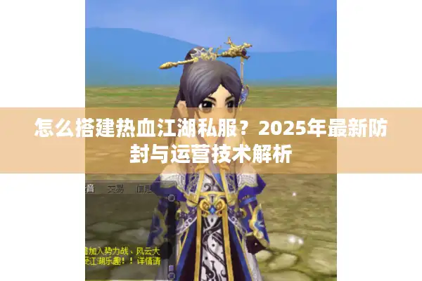 怎么搭建热血江湖私服？2025年最新防封与运营技术解析
