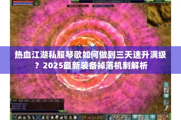 热血江湖私服琴歌如何做到三天速升满级？2025最新装备掉落机制解析
