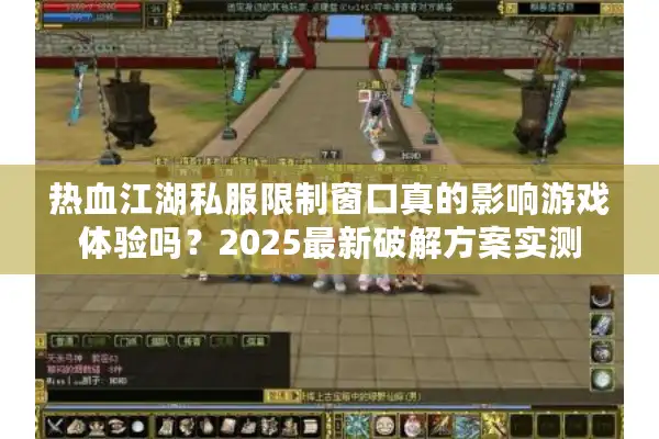 热血江湖私服限制窗口真的影响游戏体验吗?2025最新破解方案实测 热血江湖私服限制窗口真的影响游戏体验吗?2025最新破解方案实测